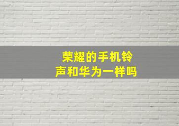 荣耀的手机铃声和华为一样吗