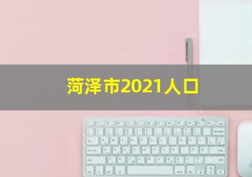 菏泽市2021人口