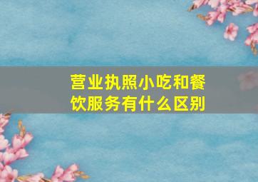 营业执照小吃和餐饮服务有什么区别