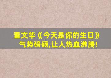 董文华《今天是你的生日》气势磅礴,让人热血沸腾!