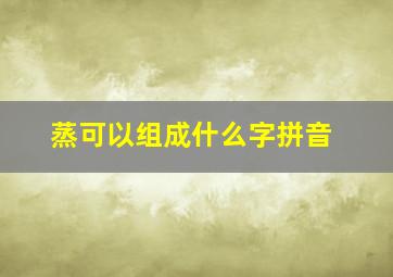 蒸可以组成什么字拼音