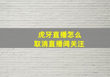 虎牙直播怎么取消直播间关注