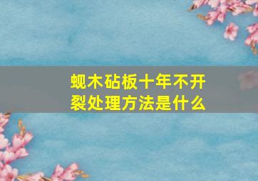 蚬木砧板十年不开裂处理方法是什么