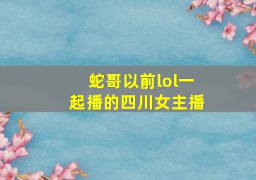 蛇哥以前lol一起播的四川女主播