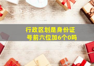 行政区划是身份证号前六位加6个0吗