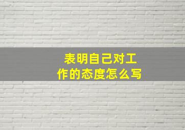 表明自己对工作的态度怎么写