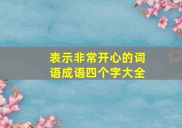 表示非常开心的词语成语四个字大全