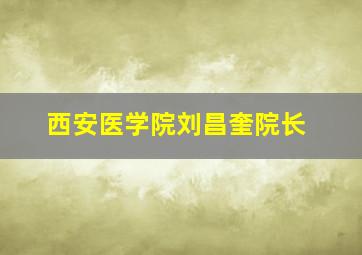 西安医学院刘昌奎院长