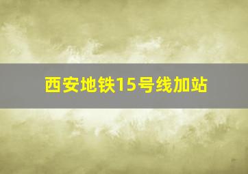 西安地铁15号线加站