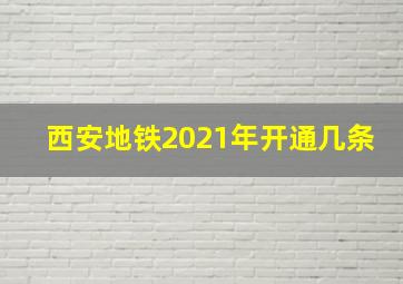 西安地铁2021年开通几条