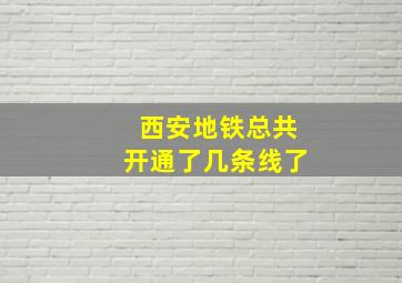 西安地铁总共开通了几条线了