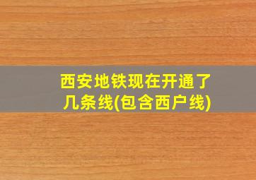 西安地铁现在开通了几条线(包含西户线)