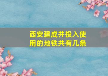 西安建成并投入使用的地铁共有几条