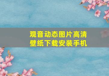 观音动态图片高清壁纸下载安装手机