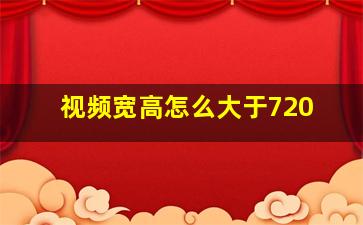 视频宽高怎么大于720