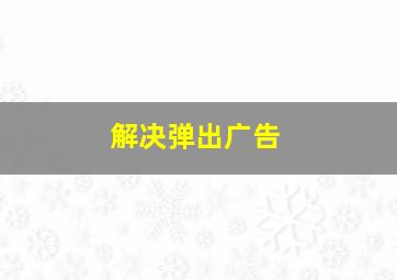 解决弹出广告