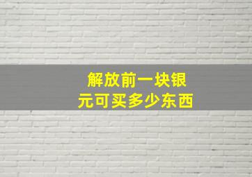 解放前一块银元可买多少东西