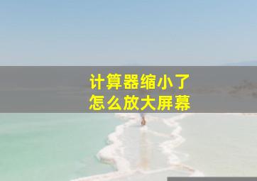 计算器缩小了怎么放大屏幕