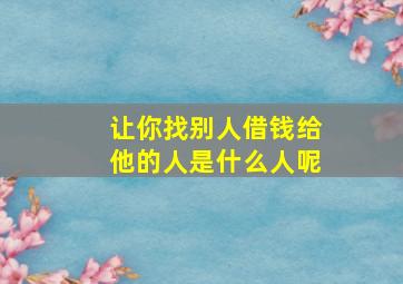 让你找别人借钱给他的人是什么人呢