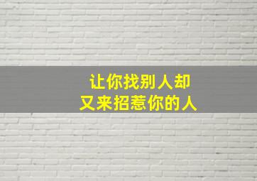 让你找别人却又来招惹你的人