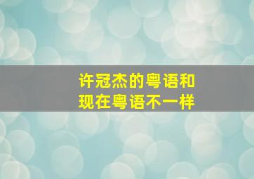 许冠杰的粤语和现在粤语不一样