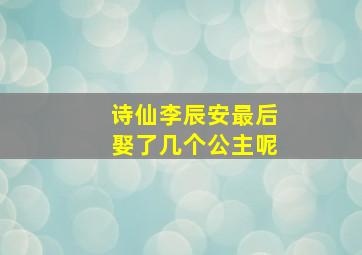 诗仙李辰安最后娶了几个公主呢