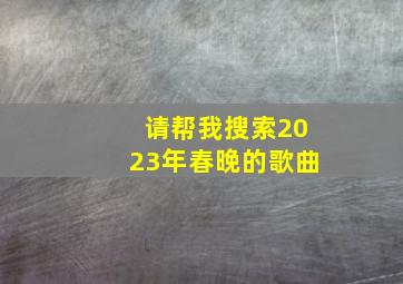 请帮我搜索2023年春晚的歌曲