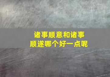 诸事顺意和诸事顺遂哪个好一点呢