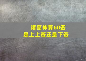 诸葛神算60签是上上签还是下签