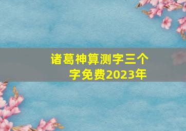 诸葛神算测字三个字免费2023年