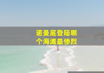 诺曼底登陆哪个海滩最惨烈