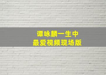 谭咏麟一生中最爱视频现场版