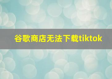 谷歌商店无法下载tiktok