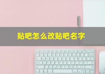 贴吧怎么改贴吧名字