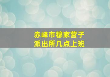 赤峰市穆家营子派出所几点上班