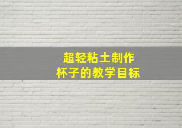 超轻粘土制作杯子的教学目标