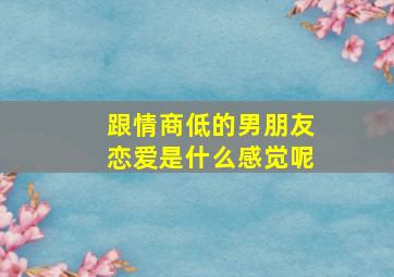 跟情商低的男朋友恋爱是什么感觉呢