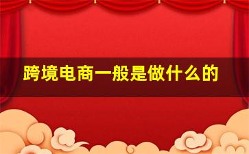 跨境电商一般是做什么的