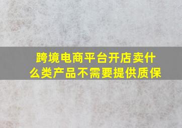 跨境电商平台开店卖什么类产品不需要提供质保