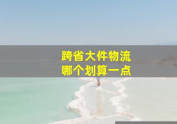 跨省大件物流哪个划算一点