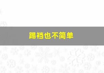 踢裆也不简单