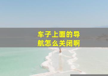 车子上面的导航怎么关闭啊