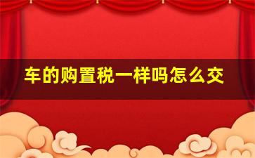 车的购置税一样吗怎么交