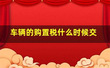 车辆的购置税什么时候交