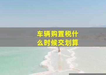 车辆购置税什么时候交划算