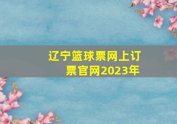 辽宁篮球票网上订票官网2023年