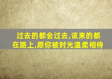 过去的都会过去,该来的都在路上,愿你被时光温柔相待