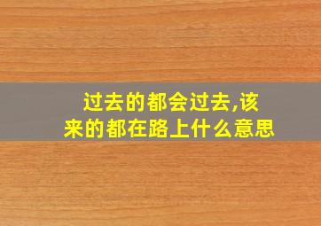 过去的都会过去,该来的都在路上什么意思