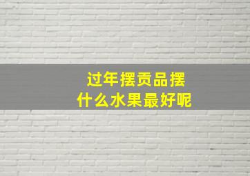 过年摆贡品摆什么水果最好呢