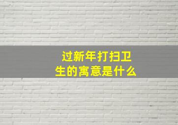 过新年打扫卫生的寓意是什么